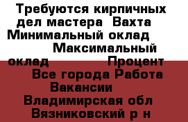 Требуются кирпичных дел мастера. Вахта. › Минимальный оклад ­ 65 000 › Максимальный оклад ­ 99 000 › Процент ­ 20 - Все города Работа » Вакансии   . Владимирская обл.,Вязниковский р-н